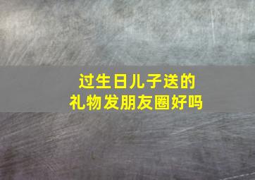 过生日儿子送的礼物发朋友圈好吗