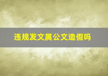 违规发文属公文造假吗