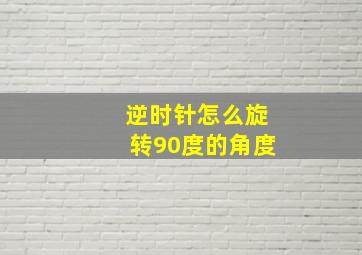 逆时针怎么旋转90度的角度