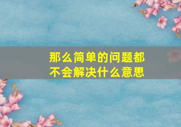 那么简单的问题都不会解决什么意思