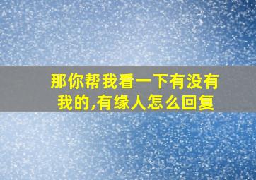 那你帮我看一下有没有我的,有缘人怎么回复