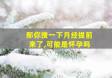 那你搜一下月经提前来了,可能是怀孕吗