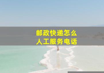 邮政快递怎么人工服务电话