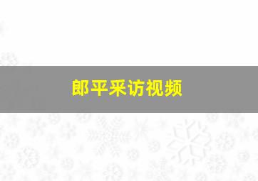 郎平釆访视频