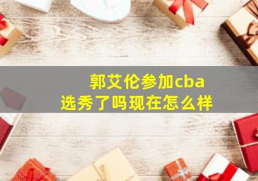 郭艾伦参加cba选秀了吗现在怎么样