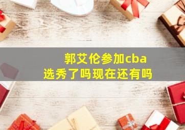 郭艾伦参加cba选秀了吗现在还有吗