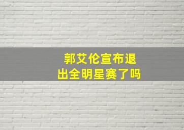 郭艾伦宣布退出全明星赛了吗