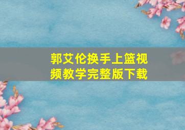 郭艾伦换手上篮视频教学完整版下载