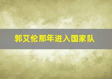 郭艾伦那年进入国家队