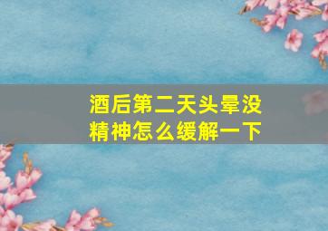 酒后第二天头晕没精神怎么缓解一下