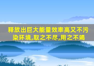 释放出巨大能量效率高又不污染环境,取之不尽,用之不竭