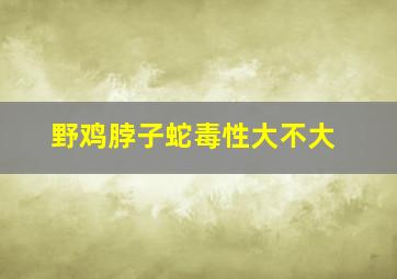 野鸡脖子蛇毒性大不大