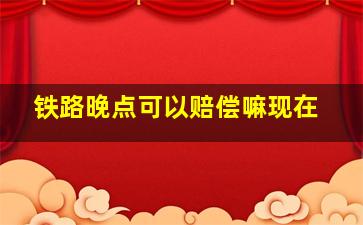 铁路晚点可以赔偿嘛现在