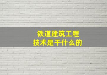 铁道建筑工程技术是干什么的