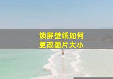 锁屏壁纸如何更改图片大小