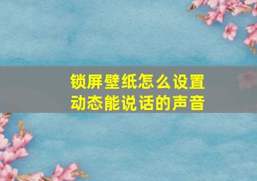 锁屏壁纸怎么设置动态能说话的声音