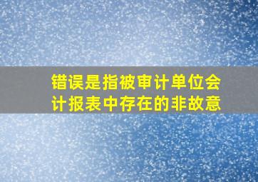 错误是指被审计单位会计报表中存在的非故意