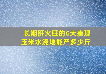 长期肝火旺的6大表现玉米水浇地能产多少斤