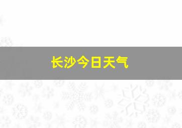 长沙今日天气