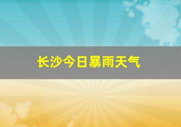 长沙今日暴雨天气