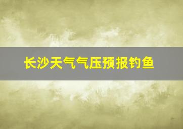 长沙天气气压预报钓鱼