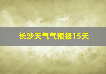 长沙天气气预报15天