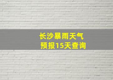 长沙暴雨天气预报15天查询