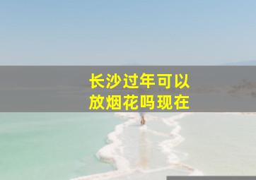 长沙过年可以放烟花吗现在