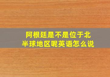 阿根廷是不是位于北半球地区呢英语怎么说