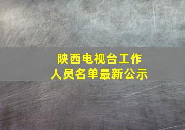 陕西电视台工作人员名单最新公示