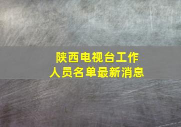 陕西电视台工作人员名单最新消息