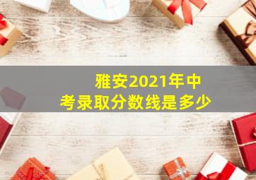 雅安2021年中考录取分数线是多少