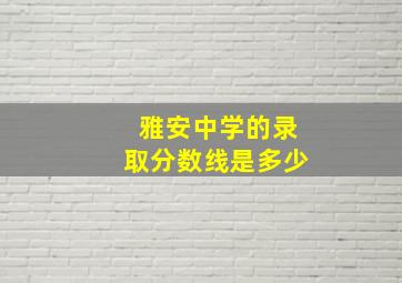 雅安中学的录取分数线是多少