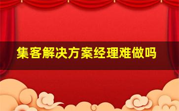 集客解决方案经理难做吗