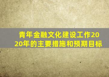 青年金融文化建设工作2020年的主要措施和预期目标