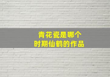 青花瓷是哪个时期仙鹤的作品