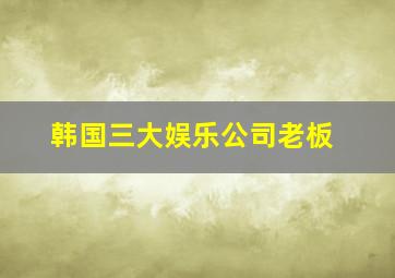 韩国三大娱乐公司老板