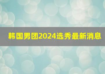 韩国男团2024选秀最新消息