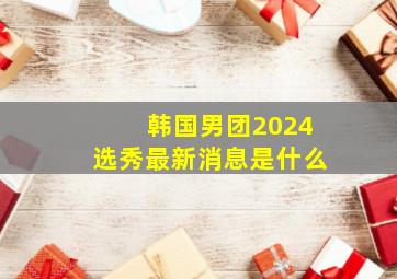 韩国男团2024选秀最新消息是什么