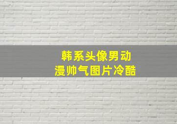 韩系头像男动漫帅气图片冷酷