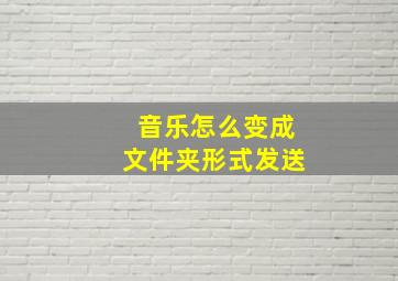 音乐怎么变成文件夹形式发送