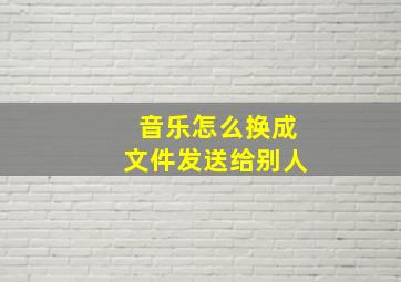 音乐怎么换成文件发送给别人