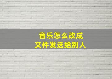 音乐怎么改成文件发送给别人