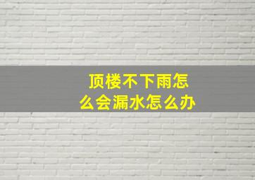 顶楼不下雨怎么会漏水怎么办