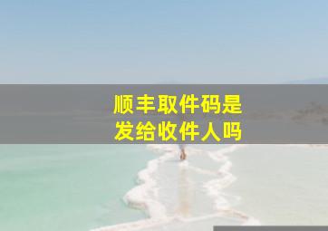 顺丰取件码是发给收件人吗