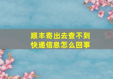 顺丰寄出去查不到快递信息怎么回事