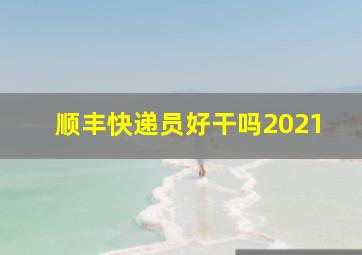 顺丰快递员好干吗2021