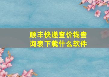 顺丰快递查价钱查询表下载什么软件