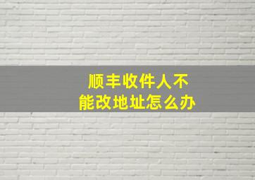 顺丰收件人不能改地址怎么办