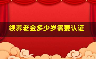 领养老金多少岁需要认证